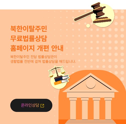      		
     		북한이탈주민
			무료법률상담
			홈페이지 개편 안내
			북한이탈주민 전담 법률상담관이
			생활법률 전반에 걸쳐 법률상담을 해드립니다.
			
			온라인상담 바로가기
 			